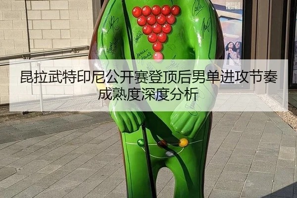 昆拉武特印尼公开赛登顶后男单进攻节奏成熟度深度分析